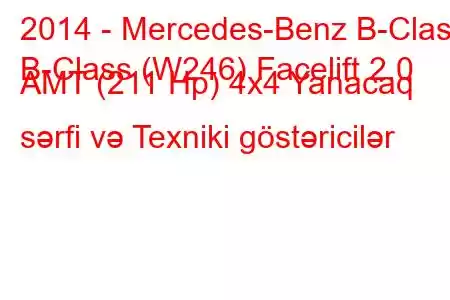 2014 - Mercedes-Benz B-Class
B-Class (W246) Facelift 2.0 AMT (211 Hp) 4x4 Yanacaq sərfi və Texniki göstəricilər