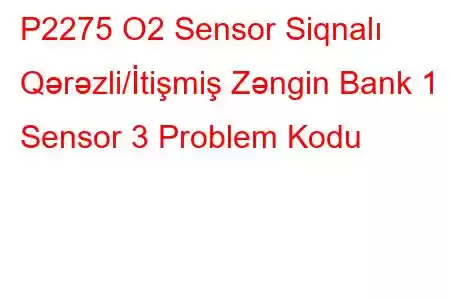 P2275 O2 Sensor Siqnalı Qərəzli/İtişmiş Zəngin Bank 1 Sensor 3 Problem Kodu