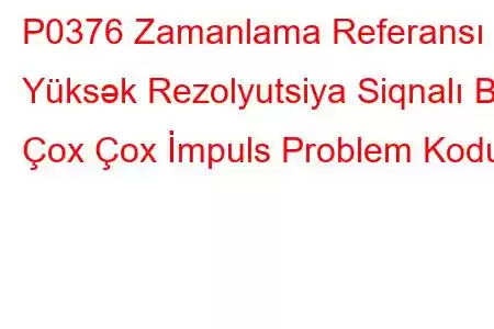 P0376 Zamanlama Referansı Yüksək Rezolyutsiya Siqnalı B Çox Çox İmpuls Problem Kodu