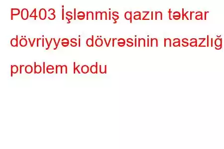 P0403 İşlənmiş qazın təkrar dövriyyəsi dövrəsinin nasazlığı problem kodu