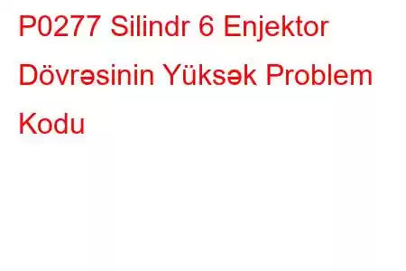 P0277 Silindr 6 Enjektor Dövrəsinin Yüksək Problem Kodu