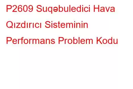 P2609 Suqəbuledici Hava Qızdırıcı Sisteminin Performans Problem Kodu