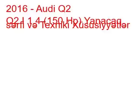 2016 - Audi Q2
Q2 I 1.4 (150 Hp) Yanacaq sərfi və Texniki Xüsusiyyətlər