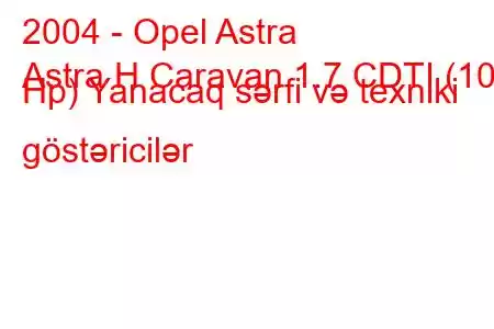 2004 - Opel Astra
Astra H Caravan 1.7 CDTI (100 Hp) Yanacaq sərfi və texniki göstəricilər