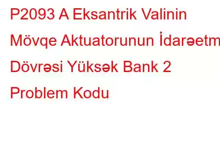 P2093 A Eksantrik Valinin Mövqe Aktuatorunun İdarəetmə Dövrəsi Yüksək Bank 2 Problem Kodu