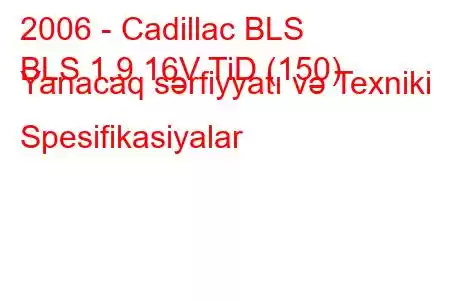 2006 - Cadillac BLS
BLS 1.9 16V TiD (150) Yanacaq sərfiyyatı və Texniki Spesifikasiyalar