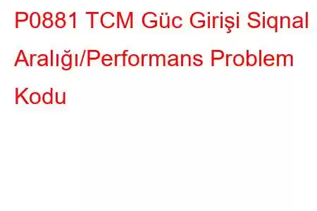 P0881 TCM Güc Girişi Siqnal Aralığı/Performans Problem Kodu