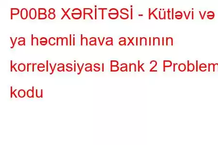 P00B8 XƏRİTƏSİ - Kütləvi və ya həcmli hava axınının korrelyasiyası Bank 2 Problem kodu