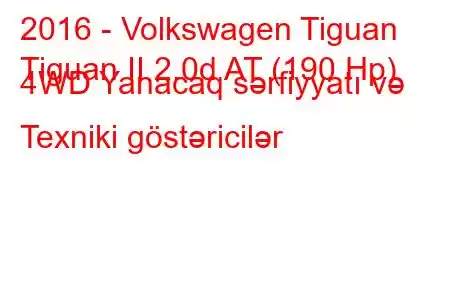 2016 - Volkswagen Tiguan
Tiguan II 2.0d AT (190 Hp) 4WD Yanacaq sərfiyyatı və Texniki göstəricilər