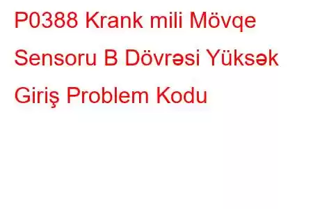 P0388 Krank mili Mövqe Sensoru B Dövrəsi Yüksək Giriş Problem Kodu