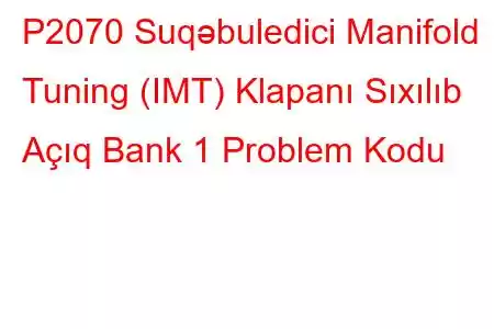 P2070 Suqəbuledici Manifold Tuning (IMT) Klapanı Sıxılıb Açıq Bank 1 Problem Kodu