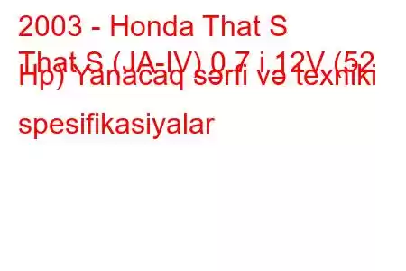 2003 - Honda That S
That S (JA-IV) 0.7 i 12V (52 Hp) Yanacaq sərfi və texniki spesifikasiyalar