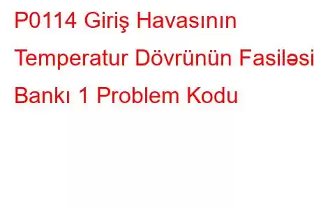 P0114 Giriş Havasının Temperatur Dövrünün Fasiləsiz Bankı 1 Problem Kodu