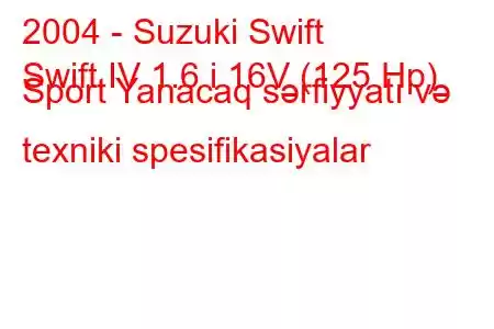 2004 - Suzuki Swift
Swift IV 1.6 i 16V (125 Hp) Sport Yanacaq sərfiyyatı və texniki spesifikasiyalar