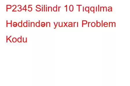 P2345 Silindr 10 Tıqqılma Həddindən yuxarı Problem Kodu