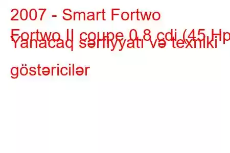 2007 - Smart Fortwo
Fortwo II coupe 0.8 cdi (45 Hp) Yanacaq sərfiyyatı və texniki göstəricilər