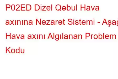 P02ED Dizel Qəbul Hava axınına Nəzarət Sistemi - Aşağı Hava axını Algılanan Problem Kodu