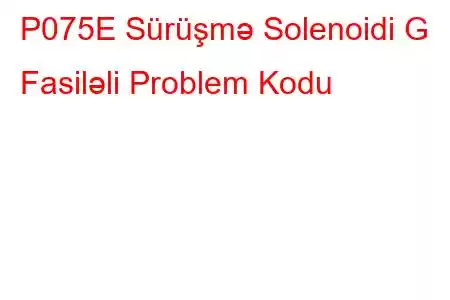 P075E Sürüşmə Solenoidi G Fasiləli Problem Kodu