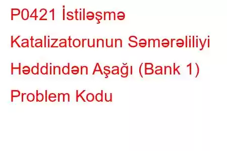 P0421 İstiləşmə Katalizatorunun Səmərəliliyi Həddindən Aşağı (Bank 1) Problem Kodu