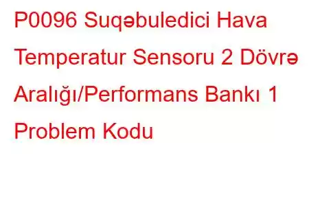 P0096 Suqəbuledici Hava Temperatur Sensoru 2 Dövrə Aralığı/Performans Bankı 1 Problem Kodu