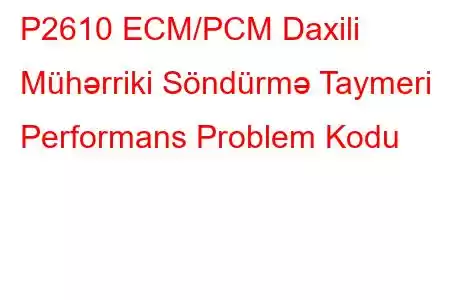 P2610 ECM/PCM Daxili Mühərriki Söndürmə Taymeri Performans Problem Kodu