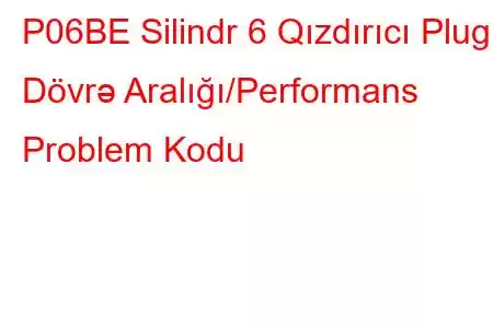 P06BE Silindr 6 Qızdırıcı Plug Dövrə Aralığı/Performans Problem Kodu