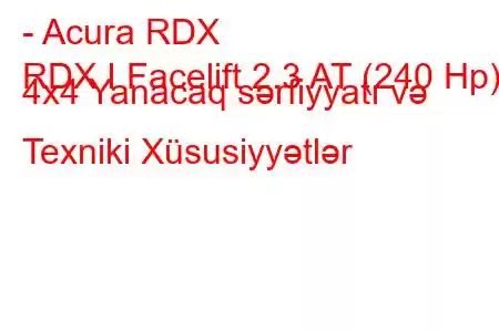 - Acura RDX
RDX I Facelift 2.3 AT (240 Hp) 4x4 Yanacaq sərfiyyatı və Texniki Xüsusiyyətlər