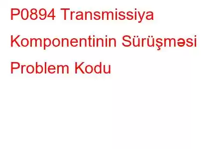 P0894 Transmissiya Komponentinin Sürüşməsi Problem Kodu