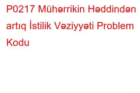 P0217 Mühərrikin Həddindən artıq İstilik Vəziyyəti Problem Kodu