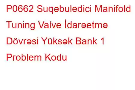 P0662 Suqəbuledici Manifold Tuning Valve İdarəetmə Dövrəsi Yüksək Bank 1 Problem Kodu