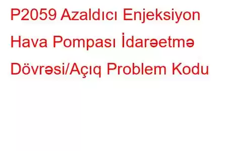 P2059 Azaldıcı Enjeksiyon Hava Pompası İdarəetmə Dövrəsi/Açıq Problem Kodu