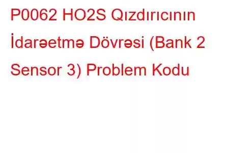 P0062 HO2S Qızdırıcının İdarəetmə Dövrəsi (Bank 2 Sensor 3) Problem Kodu