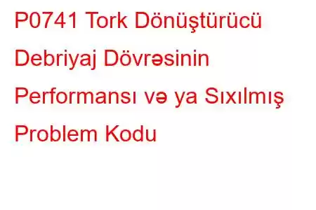 P0741 Tork Dönüştürücü Debriyaj Dövrəsinin Performansı və ya Sıxılmış Problem Kodu