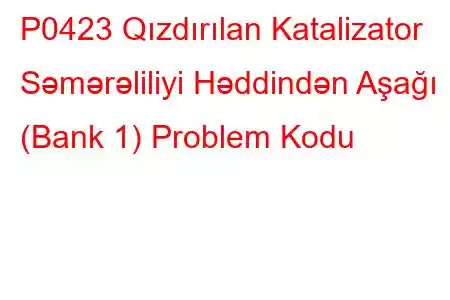 P0423 Qızdırılan Katalizator Səmərəliliyi Həddindən Aşağı (Bank 1) Problem Kodu