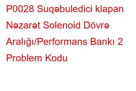 P0028 Suqəbuledici klapan Nəzarət Solenoid Dövrə Aralığı/Performans Bankı 2 Problem Kodu