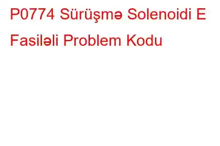 P0774 Sürüşmə Solenoidi E Fasiləli Problem Kodu