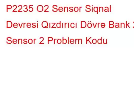 P2235 O2 Sensor Siqnal Devresi Qızdırıcı Dövrə Bank 2 Sensor 2 Problem Kodu