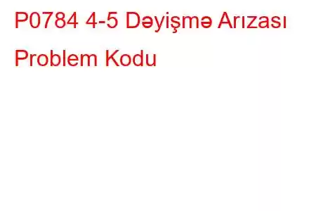 P0784 4-5 Dəyişmə Arızası Problem Kodu