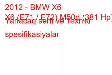 2012 - BMW X6
X6 (E71 / E72) M50d (381 Hp) Yanacaq sərfi və Texniki spesifikasiyalar