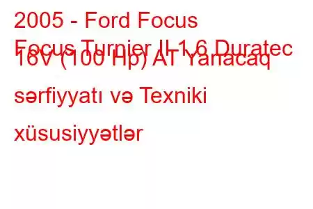 2005 - Ford Focus
Focus Turnier II 1.6 Duratec 16V (100 Hp) AT Yanacaq sərfiyyatı və Texniki xüsusiyyətlər