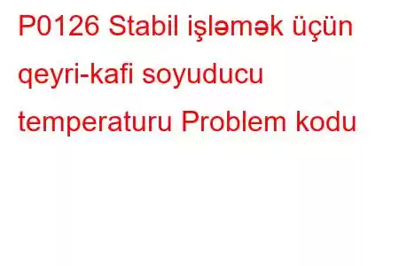 P0126 Stabil işləmək üçün qeyri-kafi soyuducu temperaturu Problem kodu