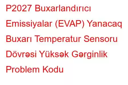 P2027 Buxarlandırıcı Emissiyalar (EVAP) Yanacaq Buxarı Temperatur Sensoru Dövrəsi Yüksək Gərginlik Problem Kodu