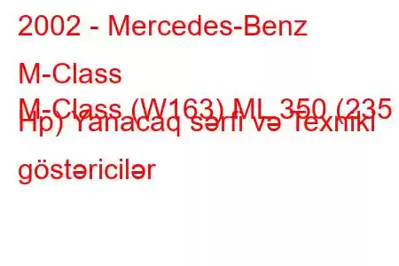 2002 - Mercedes-Benz M-Class
M-Class (W163) ML 350 (235 Hp) Yanacaq sərfi və Texniki göstəricilər