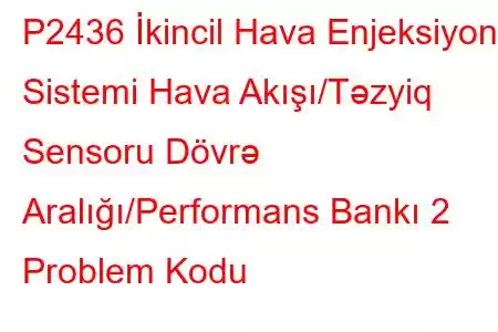 P2436 İkincil Hava Enjeksiyon Sistemi Hava Akışı/Təzyiq Sensoru Dövrə Aralığı/Performans Bankı 2 Problem Kodu