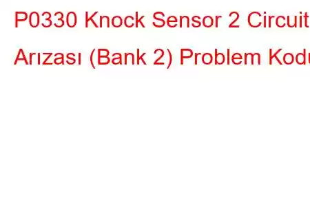 P0330 Knock Sensor 2 Circuit Arızası (Bank 2) Problem Kodu