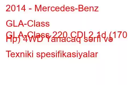 2014 - Mercedes-Benz GLA-Class
GLA-Class 220 CDI 2.1d (170 Hp) 4WD Yanacaq sərfi və Texniki spesifikasiyalar