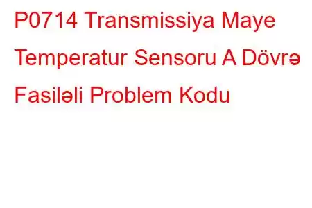 P0714 Transmissiya Maye Temperatur Sensoru A Dövrə Fasiləli Problem Kodu