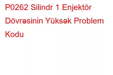 P0262 Silindr 1 Enjektör Dövrəsinin Yüksək Problem Kodu