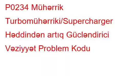 P0234 Mühərrik Turbomühərriki/Supercharger Həddindən artıq Gücləndirici Vəziyyət Problem Kodu