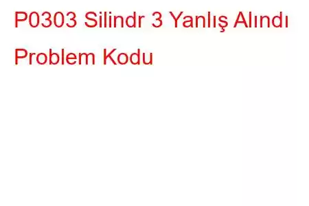 P0303 Silindr 3 Yanlış Alındı ​​Problem Kodu